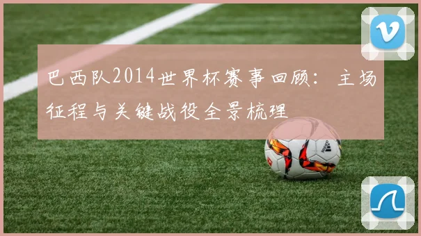 巴西队2014世界杯赛事回顾：主场征程与关键战役全景梳理
