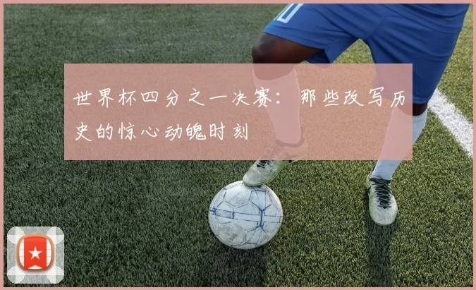世界杯四分之一决赛：那些改写历史的惊心动魄时刻