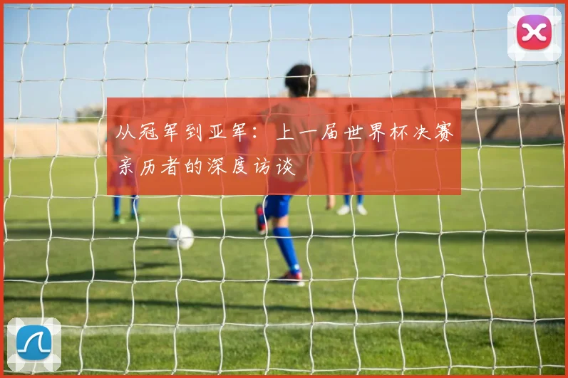 从冠军到亚军：上一届世界杯决赛亲历者的深度访谈