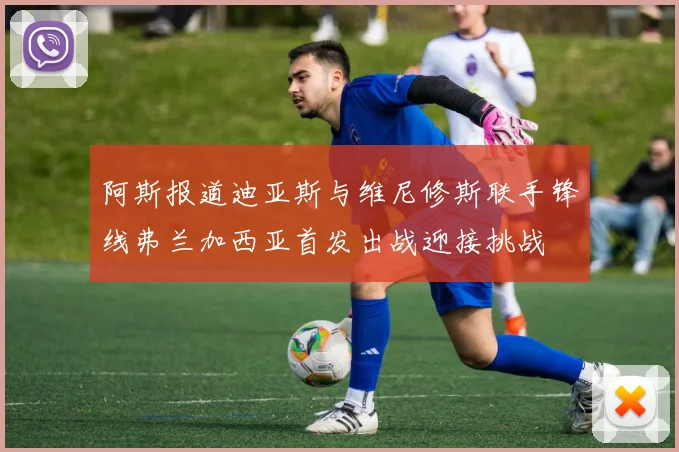 阿斯报道迪亚斯与维尼修斯联手锋线弗兰加西亚首发出战迎接挑战