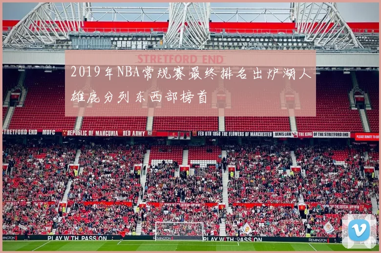 2019年NBA常规赛最终排名出炉湖人雄鹿分列东西部榜首