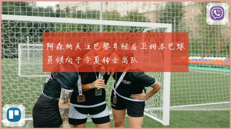阿森纳关注巴黎年轻后卫姆本巴球员倾向于今夏转会离队