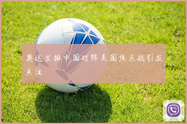 奥运女排中国对阵美国焦点战引发关注