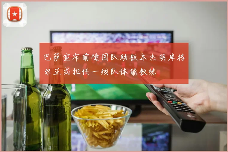 巴萨宣布前德国队助教本杰明库格尔正式担任一线队体能教练