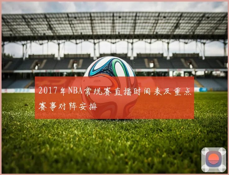 2017年NBA常规赛直播时间表及重点赛事对阵安排