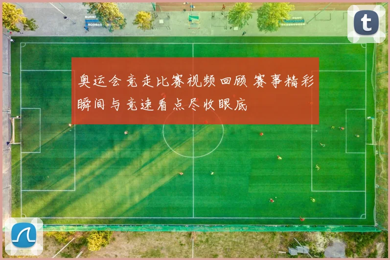 奥运会竞走比赛视频回顾 赛事精彩瞬间与竞速看点尽收眼底