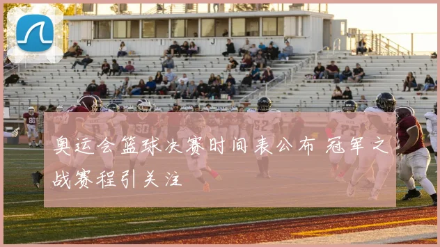 奥运会篮球决赛时间表公布 冠军之战赛程引关注